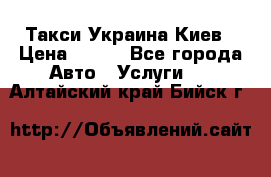 Такси Украина Киев › Цена ­ 100 - Все города Авто » Услуги   . Алтайский край,Бийск г.